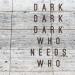 Dark Dark Dark - Who Need's Who